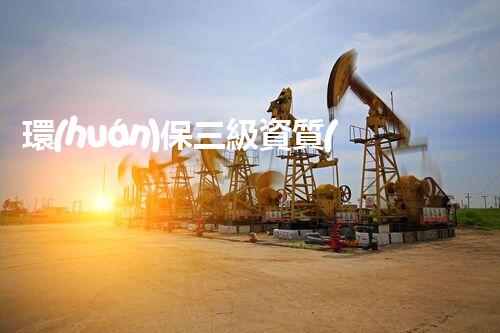 環(huán)保三級資質(zhì)，解鎖綠色工程大門！